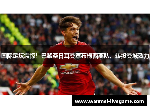 国际足坛震惊！巴黎圣日耳曼宣布梅西离队，转投曼城效力