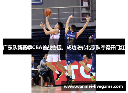 广东队新赛季CBA首战告捷，成功逆转北京队夺得开门红