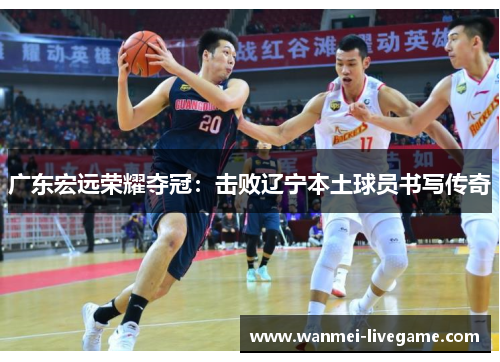 广东宏远荣耀夺冠：击败辽宁本土球员书写传奇