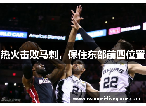 热火击败马刺,保住东部前四位置