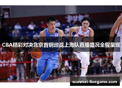 CBA精彩对决北京首钢迎战上海队直播盛况全程呈现