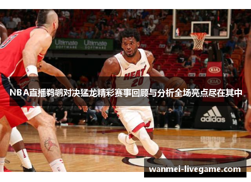 NBA直播鹈鹕对决猛龙精彩赛事回顾与分析全场亮点尽在其中