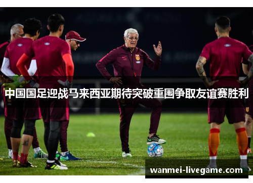 中国国足迎战马来西亚期待突破重围争取友谊赛胜利