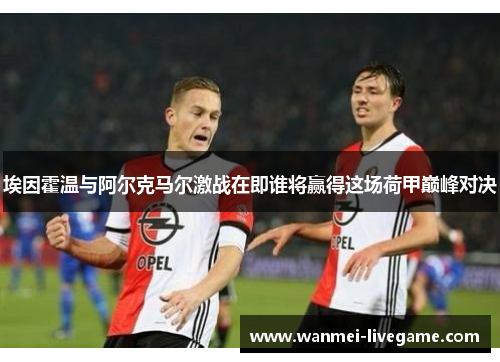 埃因霍温与阿尔克马尔激战在即谁将赢得这场荷甲巅峰对决