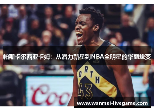 帕斯卡尔西亚卡姆：从潜力新星到NBA全明星的华丽蜕变