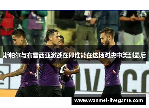 斯帕尔与布雷西亚激战在即谁能在这场对决中笑到最后