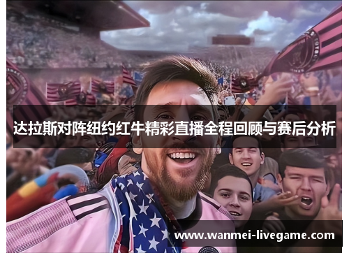 达拉斯对阵纽约红牛精彩直播全程回顾与赛后分析