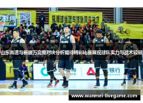 山东高速与新疆万完整对决分析期待精彩比赛展现球队实力与战术较量